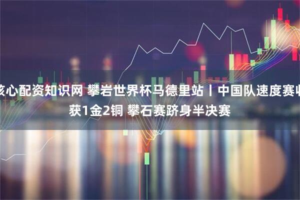核心配资知识网 攀岩世界杯马德里站丨中国队速度赛收获1金2铜 攀石赛跻身半决赛