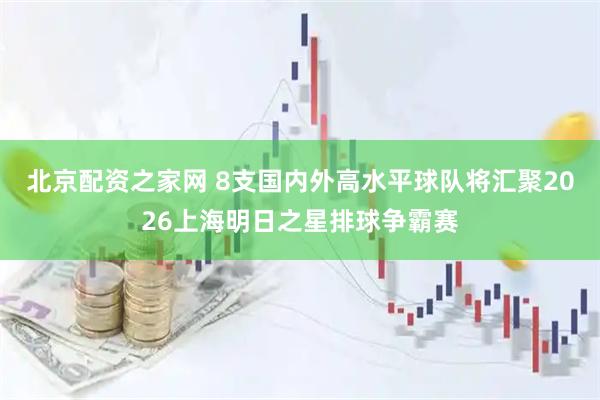 北京配资之家网 8支国内外高水平球队将汇聚2026上海明日之星排球争霸赛