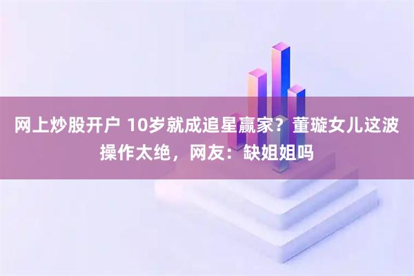 网上炒股开户 10岁就成追星赢家？董璇女儿这波操作太绝，网友：缺姐姐吗